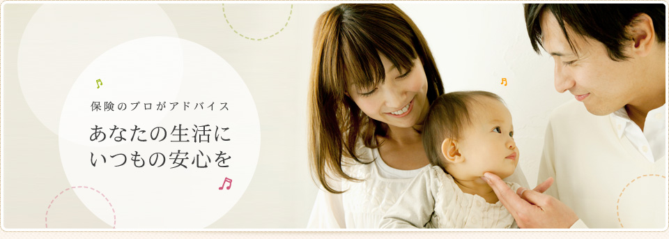 保険のプロがアドバイス あなたの生活にいつもの安心を